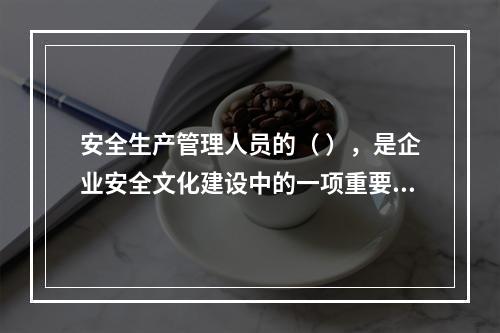 安全生产管理人员的（ ），是企业安全文化建设中的一项重要内容