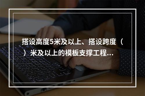 搭设高度5米及以上、搭设跨度（ ）米及以上的模板支撑工程属于