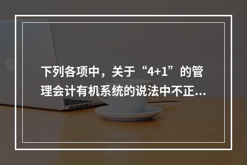 下列各项中，关于“4+1”的管理会计有机系统的说法中不正确的