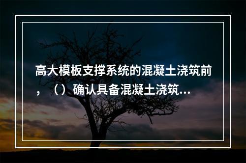 高大模板支撑系统的混凝土浇筑前，（ ）确认具备混凝土浇筑的安