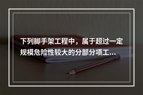 下列脚手架工程中，属于超过一定规模危险性较大的分部分项工程的