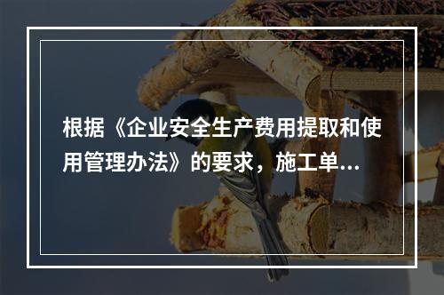 根据《企业安全生产费用提取和使用管理办法》的要求，施工单位安