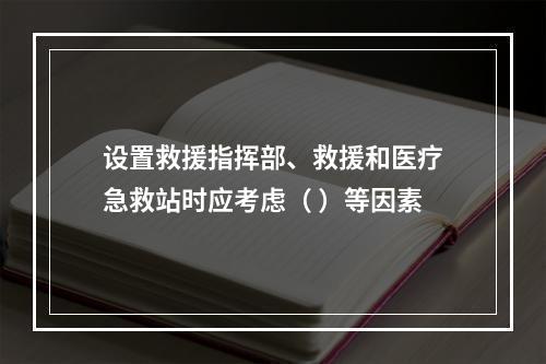 设置救援指挥部、救援和医疗急救站时应考虑（ ）等因素