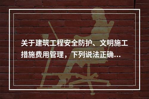 关于建筑工程安全防护、文明施工措施费用管理，下列说法正确的是