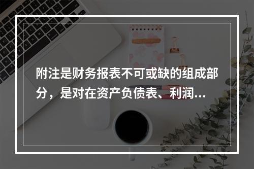 附注是财务报表不可或缺的组成部分，是对在资产负债表、利润表、