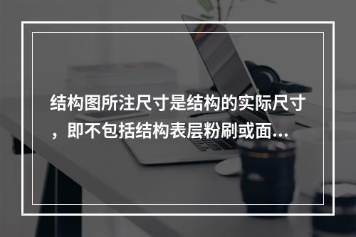 结构图所注尺寸是结构的实际尺寸，即不包括结构表层粉刷或面层的