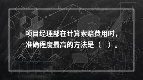 项目经理部在计算索赔费用时，准确程度最高的方法是（　）。