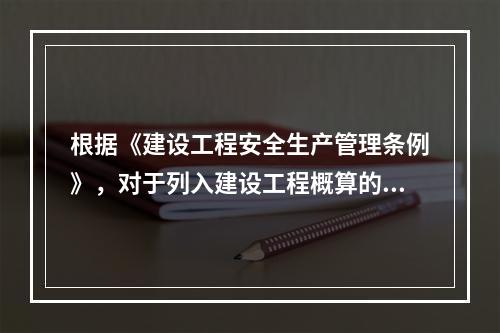 根据《建设工程安全生产管理条例》，对于列入建设工程概算的安