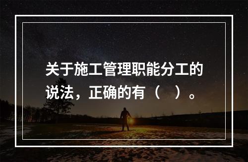 关于施工管理职能分工的说法，正确的有（　）。