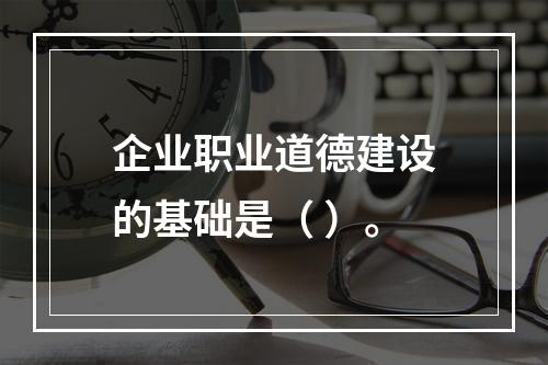 企业职业道德建设的基础是（ ）。