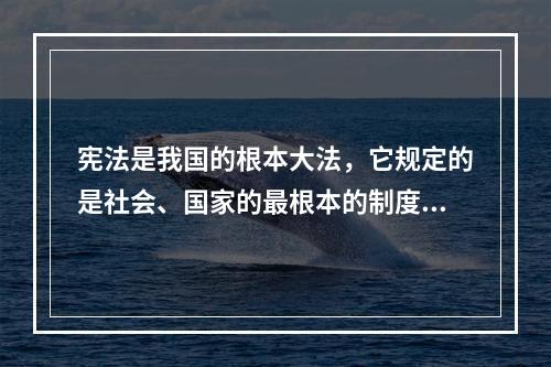 宪法是我国的根本大法，它规定的是社会、国家的最根本的制度、公