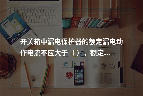 开关箱中漏电保护器的额定漏电动作电流不应大于（ ），额定漏电