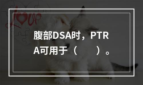 腹部DSA时，PTRA可用于（　　）。