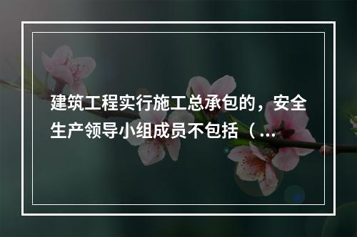 建筑工程实行施工总承包的，安全生产领导小组成员不包括（ ）企