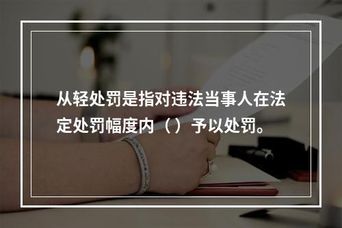 从轻处罚是指对违法当事人在法定处罚幅度内（ ）予以处罚。