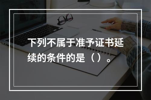 下列不属于准予证书延续的条件的是（ ）。