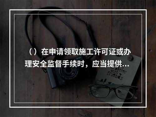 （ ）在申请领取施工许可证或办理安全监督手续时，应当提供危险