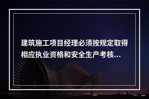 建筑施工项目经理必须按规定取得相应执业资格和安全生产考核合格