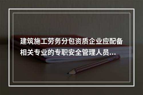 建筑施工劳务分包资质企业应配备相关专业的专职安全管理人员不少