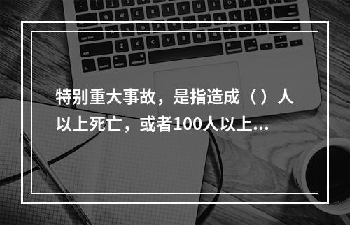 特别重大事故，是指造成（ ）人以上死亡，或者100人以上重伤