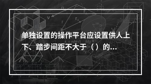 单独设置的操作平台应设置供人上下、踏步间距不大于（ ）的扶梯