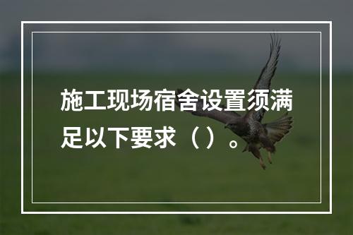 施工现场宿舍设置须满足以下要求（ ）。