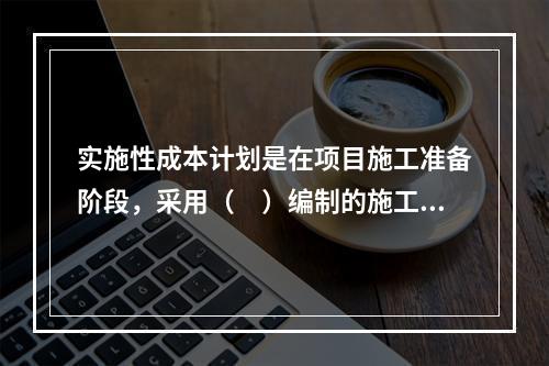 实施性成本计划是在项目施工准备阶段，采用（　）编制的施工成本