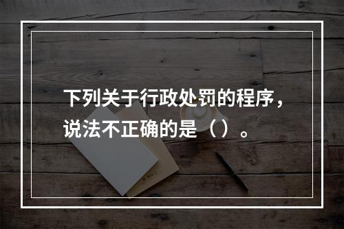 下列关于行政处罚的程序，说法不正确的是（ ）。