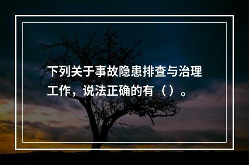 下列关于事故隐患排查与治理工作，说法正确的有（ ）。