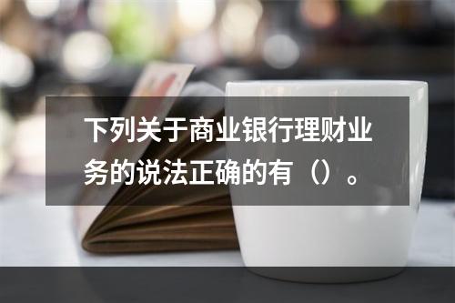 下列关于商业银行理财业务的说法正确的有（）。