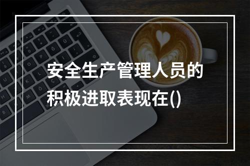 安全生产管理人员的积极进取表现在()