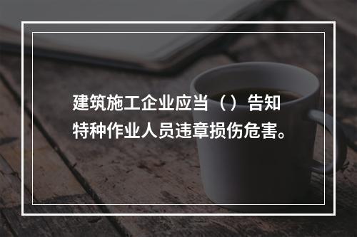 建筑施工企业应当（ ）告知特种作业人员违章损伤危害。