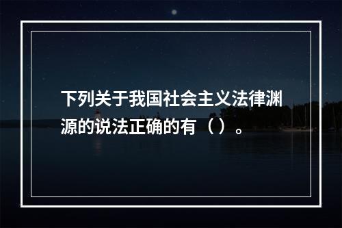 下列关于我国社会主义法律渊源的说法正确的有（ ）。