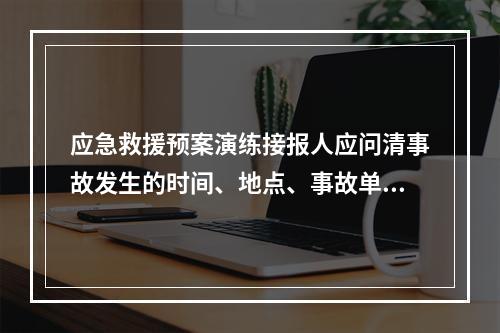 应急救援预案演练接报人应问清事故发生的时间、地点、事故单位、