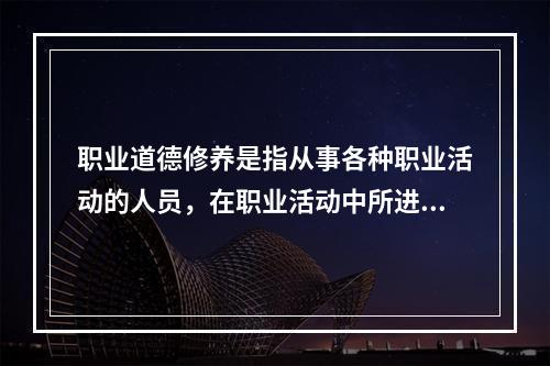 职业道德修养是指从事各种职业活动的人员，在职业活动中所进行的