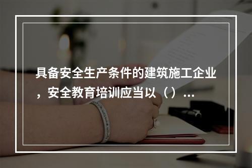 具备安全生产条件的建筑施工企业，安全教育培训应当以（ ）为主