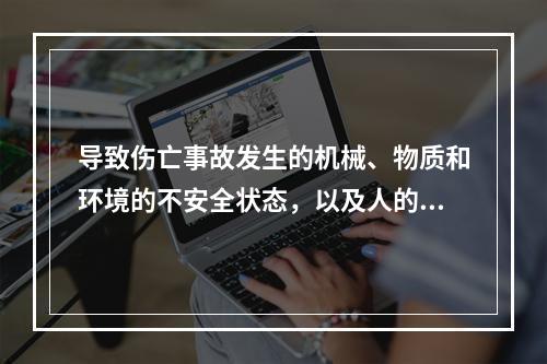 导致伤亡事故发生的机械、物质和环境的不安全状态，以及人的不安