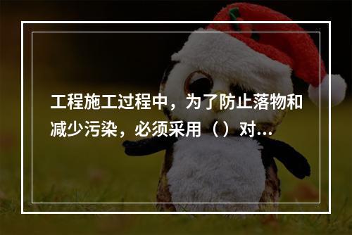 工程施工过程中，为了防止落物和减少污染，必须采用（ ）对建筑