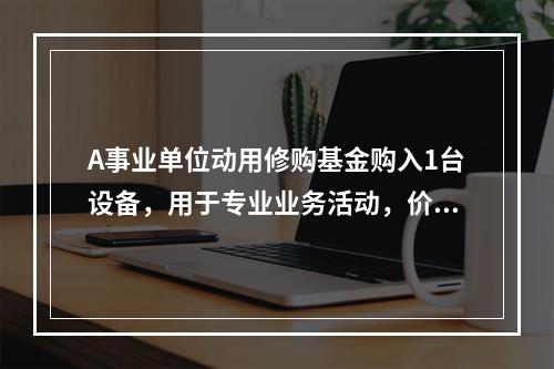 A事业单位动用修购基金购入1台设备，用于专业业务活动，价款为