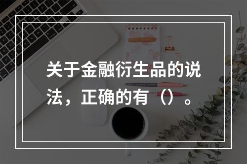 关于金融衍生品的说法，正确的有（）。