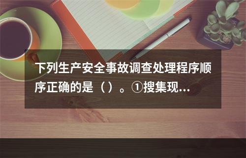 下列生产安全事故调查处理程序顺序正确的是（ ）。①搜集现场物