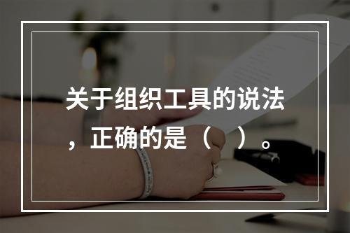 关于组织工具的说法，正确的是（　）。