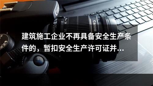 建筑施工企业不再具备安全生产条件的，暂扣安全生产许可证并限期