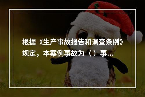 根据《生产事故报告和调查条例》规定，本案例事故为（ ）事故。