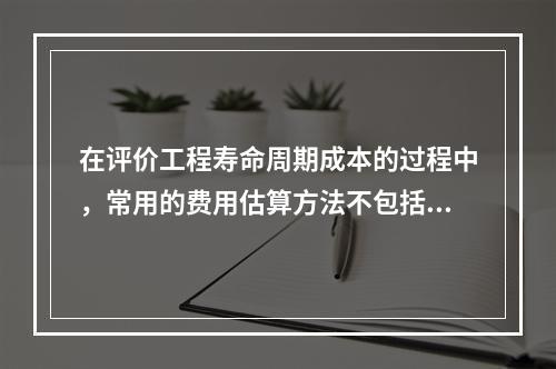 在评价工程寿命周期成本的过程中，常用的费用估算方法不包括（）