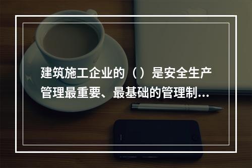 建筑施工企业的（ ）是安全生产管理最重要、最基础的管理制度。