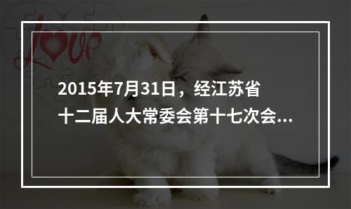 2015年7月31日，经江苏省十二届人大常委会第十七次会议审