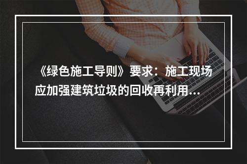 《绿色施工导则》要求：施工现场应加强建筑垃圾的回收再利用，力