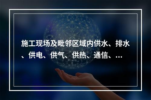 施工现场及毗邻区域内供水、排水、供电、供气、供热、通信、广播
