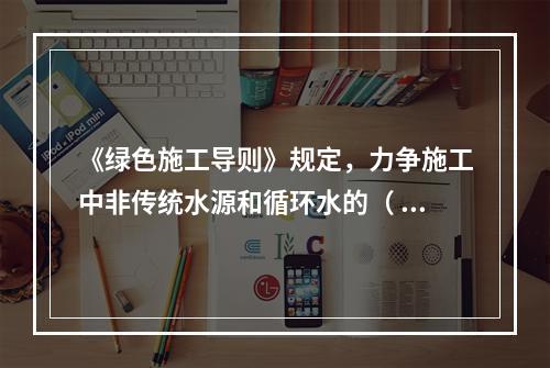 《绿色施工导则》规定，力争施工中非传统水源和循环水的（ ）。